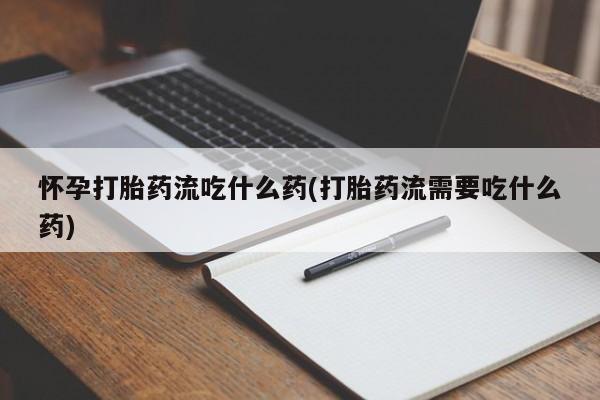 米非米索联系方式怀孕打胎药流吃什么药(打胎药流需要吃什么药)