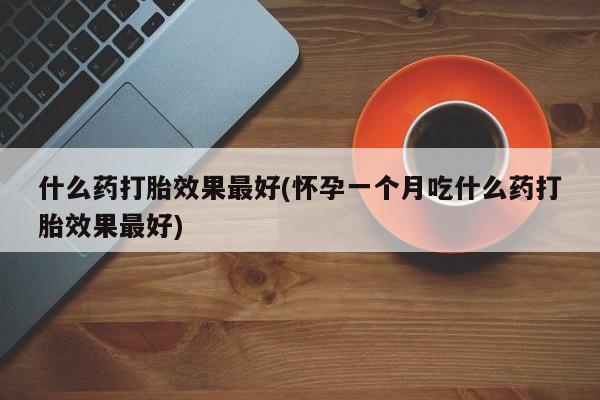 米非米索联系方式什么药打胎效果最好(怀孕一个月吃什么药打胎效果最好)