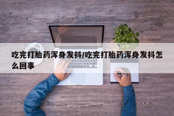 米非米索联系方式吃完打胎药浑身发抖/吃完打胎药浑身发抖怎么回事