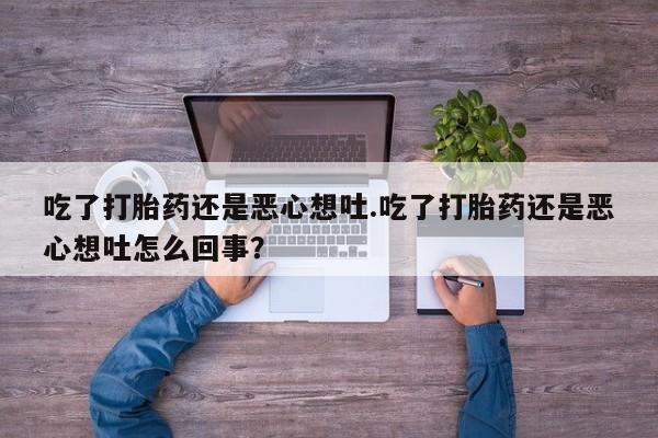 米非米索联系方式吃了打胎药还是恶心想吐.吃了打胎药还是恶心想吐怎么回事？