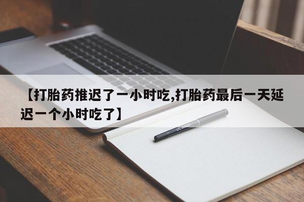 米非米索联系方式【打胎药推迟了一小时吃,打胎药最后一天延迟一个小时吃了】