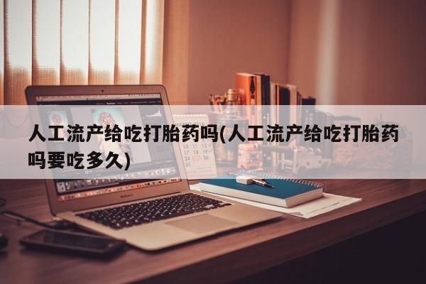 米非米索联系方式人工流产给吃打胎药吗(人工流产给吃打胎药吗要吃多久)