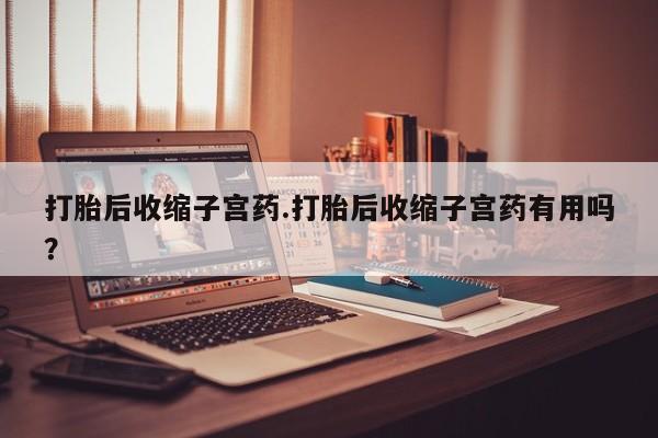 米非米索联系方式打胎后收缩子宫药.打胎后收缩子宫药有用吗？