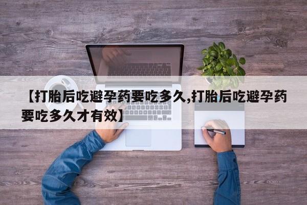 米非米索联系方式【打胎后吃避孕药要吃多久,打胎后吃避孕药要吃多久才有效】
