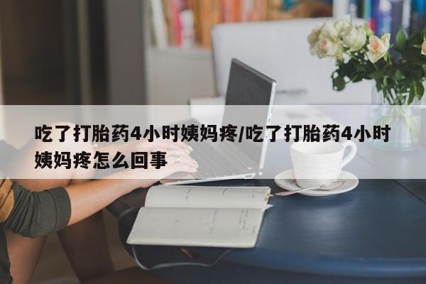 米非米索联系方式吃了打胎药4小时姨妈疼/吃了打胎药4小时姨妈疼怎么回事
