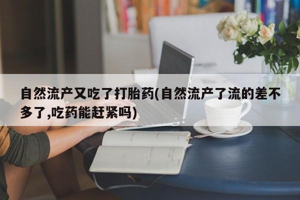 米非米索联系方式自然流产又吃了打胎药(自然流产了流的差不多了,吃药能赶紧吗)