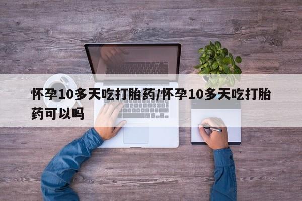 米非米索联系方式怀孕10多天吃打胎药/怀孕10多天吃打胎药可以吗