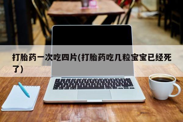米非米索联系方式打胎药一次吃四片(打胎药吃几粒宝宝已经死了)