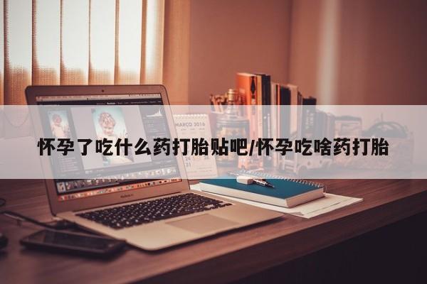 米非米索联系方式怀孕了吃什么药打胎贴吧/怀孕吃啥药打胎