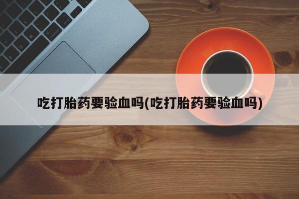 米非米索联系方式吃打胎药要验血吗(吃打胎药要验血吗)
