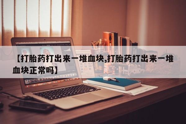 米非米索联系方式【打胎药打出来一堆血块,打胎药打出来一堆血块正常吗】