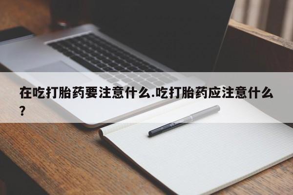 米非米索联系方式在吃打胎药要注意什么.吃打胎药应注意什么？