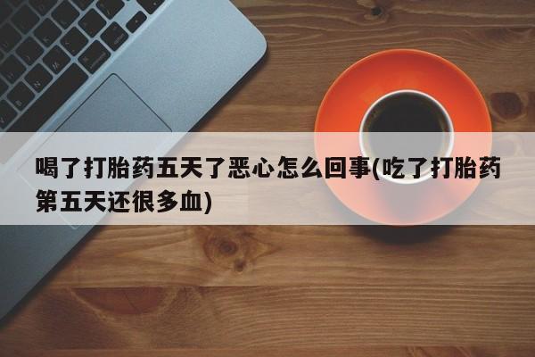 米非米索联系方式喝了打胎药五天了恶心怎么回事(吃了打胎药第五天还很多血)