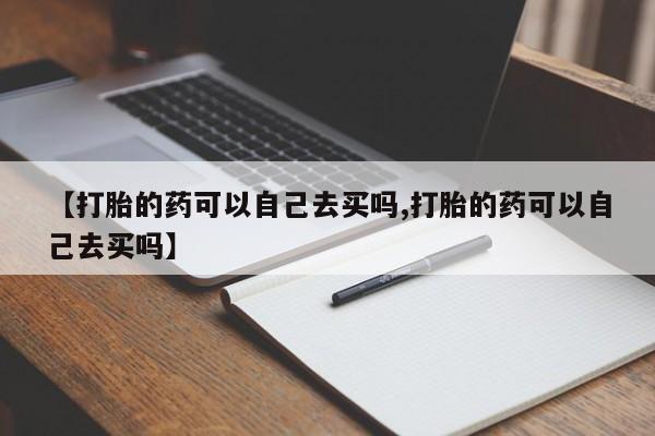 米非米索联系方式【打胎的药可以自己去买吗,打胎的药可以自己去买吗】