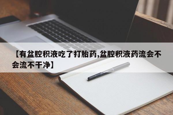 米非米索联系方式【有盆腔积液吃了打胎药,盆腔积液药流会不会流不干净】