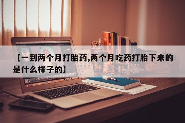 米非米索联系方式【一到两个月打胎药,两个月吃药打胎下来的是什么样子的】