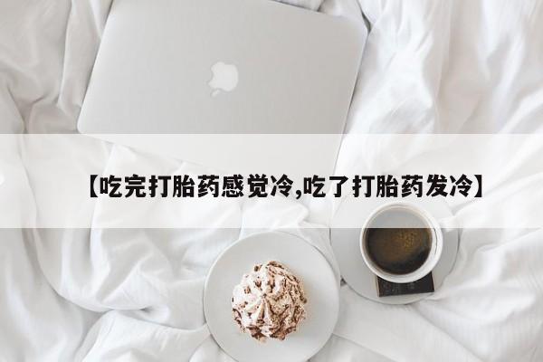 米非米索联系方式【吃完打胎药感觉冷,吃了打胎药发冷】