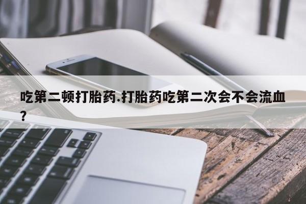 米非米索联系方式吃第二顿打胎药.打胎药吃第二次会不会流血？