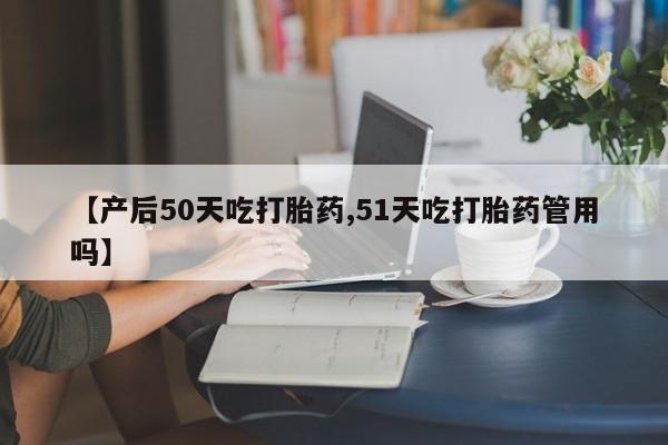 米非米索联系方式【产后50天吃打胎药,51天吃打胎药管用吗】
