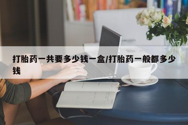 米非米索联系方式打胎药一共要多少钱一盒/打胎药一般都多少钱