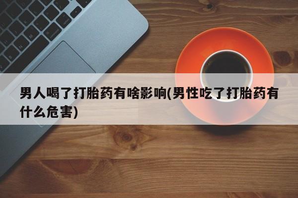 米非米索联系方式男人喝了打胎药有啥影响(男性吃了打胎药有什么危害)