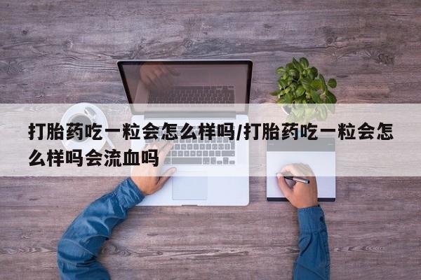 米非米索联系方式打胎药吃一粒会怎么样吗/打胎药吃一粒会怎么样吗会流血吗