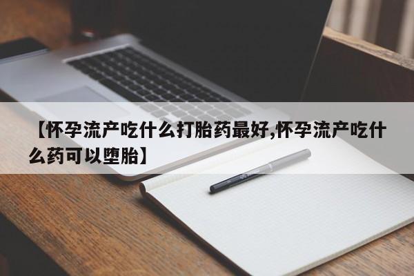 米非米索联系方式【怀孕流产吃什么打胎药最好,怀孕流产吃什么药可以堕胎】