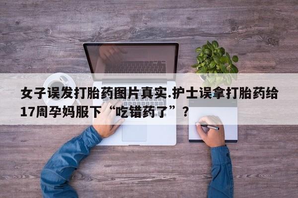 米非米索联系方式女子误发打胎药图片真实.护士误拿打胎药给17周孕妈服下“吃错药了”？