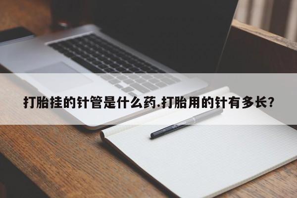 米非米索联系方式打胎挂的针管是什么药.打胎用的针有多长？