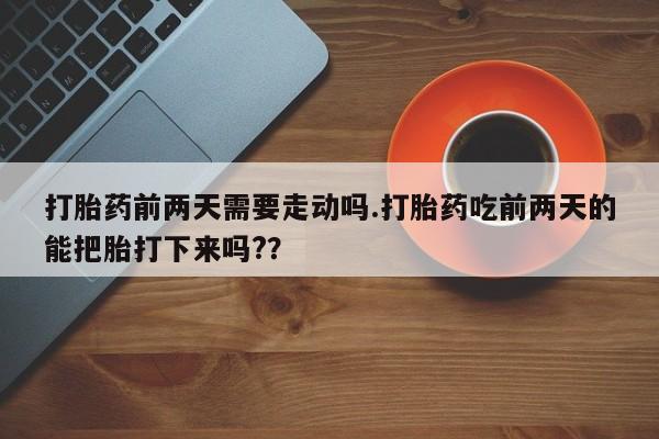 米非米索联系方式打胎药前两天需要走动吗.打胎药吃前两天的能把胎打下来吗?？