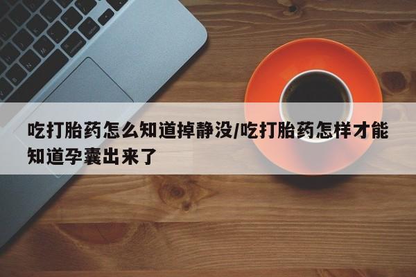 米非米索联系方式吃打胎药怎么知道掉静没/吃打胎药怎样才能知道孕囊出来了