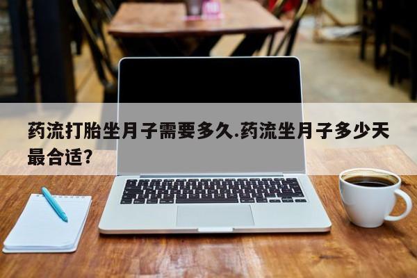 米非米索联系方式药流打胎坐月子需要多久.药流坐月子多少天最合适？