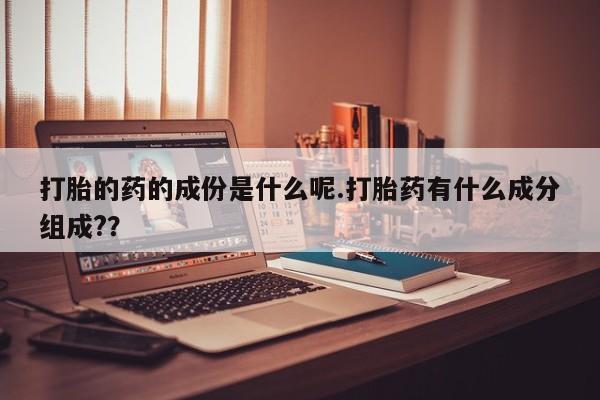 米非米索联系方式打胎的药的成份是什么呢.打胎药有什么成分组成?？