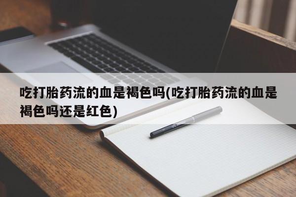 米非米索联系方式吃打胎药流的血是褐色吗(吃打胎药流的血是褐色吗还是红色)