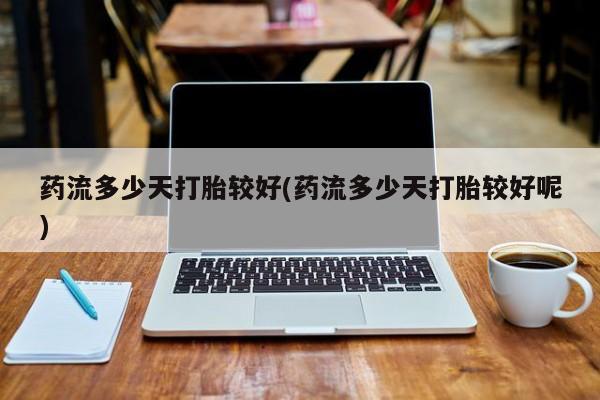 米非米索联系方式药流多少天打胎较好(药流多少天打胎较好呢)
