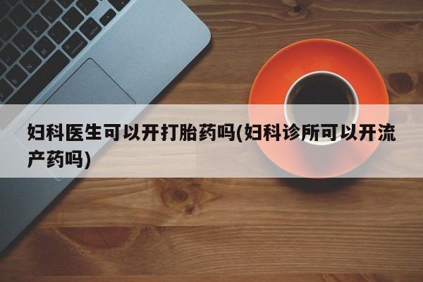 米非米索联系方式妇科医生可以开打胎药吗(妇科诊所可以开流产药吗)