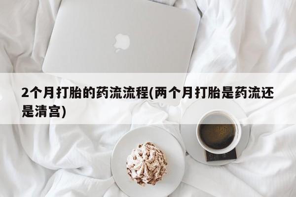 米非米索联系方式2个月打胎的药流流程(两个月打胎是药流还是清宫)