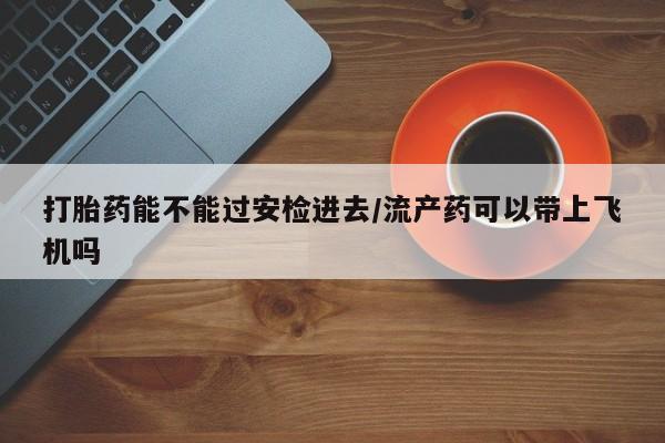 米非米索联系方式打胎药能不能过安检进去/流产药可以带上飞机吗