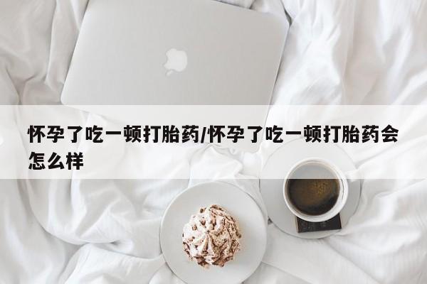 米非米索联系方式怀孕了吃一顿打胎药/怀孕了吃一顿打胎药会怎么样