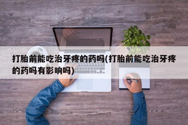 米非米索联系方式打胎前能吃治牙疼的药吗(打胎前能吃治牙疼的药吗有影响吗)