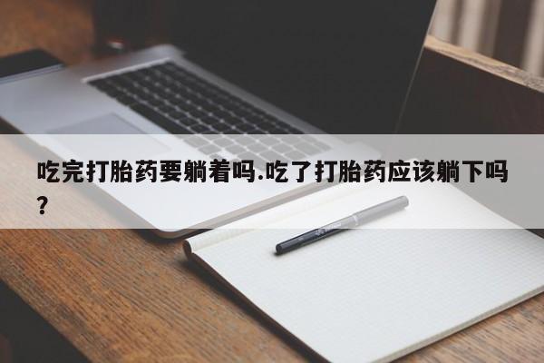 米非米索联系方式吃完打胎药要躺着吗.吃了打胎药应该躺下吗？