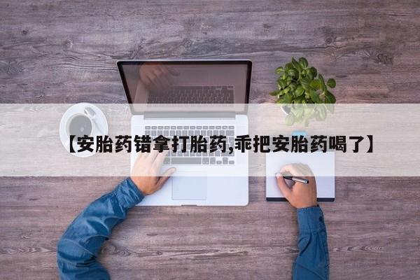 米非米索联系方式【安胎药错拿打胎药,乖把安胎药喝了】