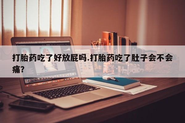 米非米索联系方式打胎药吃了好放屁吗.打胎药吃了肚子会不会痛？