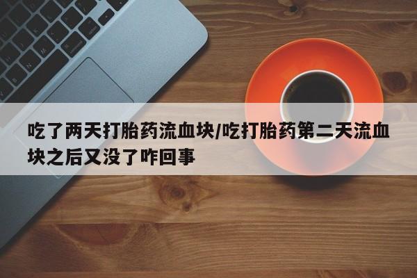 米非米索联系方式吃了两天打胎药流血块/吃打胎药第二天流血块之后又没了咋回事