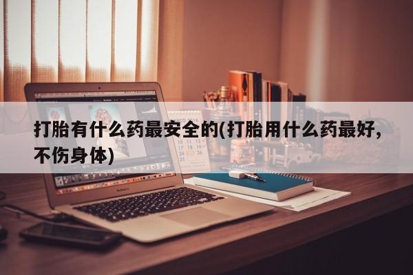 米非米索联系方式打胎有什么药最安全的(打胎用什么药最好,不伤身体)