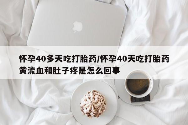 米非米索联系方式怀孕40多天吃打胎药/怀孕40天吃打胎药黄流血和肚子疼是怎么回事