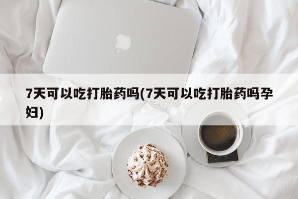 米非米索联系方式7天可以吃打胎药吗(7天可以吃打胎药吗孕妇)