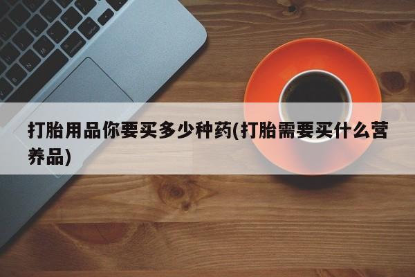米非米索联系方式打胎用品你要买多少种药(打胎需要买什么营养品)
