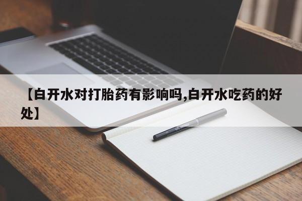 米非米索联系方式【白开水对打胎药有影响吗,白开水吃药的好处】