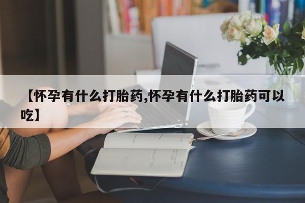 米非米索联系方式【怀孕有什么打胎药,怀孕有什么打胎药可以吃】